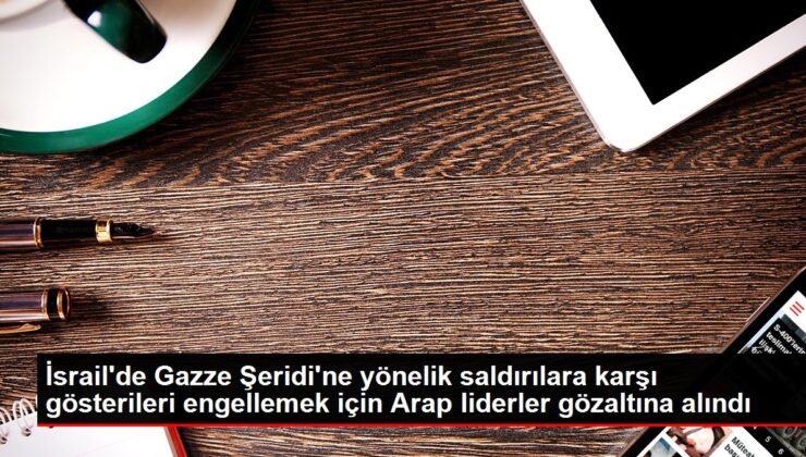 İsrail’de Gazze Şeridi’ne yönelik hücumlara karşı şovları engellemek için Arap başkanlar gözaltına alındı