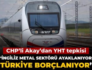 CHP’li Akay’dan YHT reaksiyonu: İngiliz metal dalı ayaklanıyor Türkiye borçlanıyor
