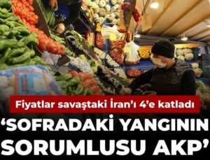 Fiyatlar savaştaki İran’ı 4’e katladı: Sofradaki yangının sorumlusu AKP